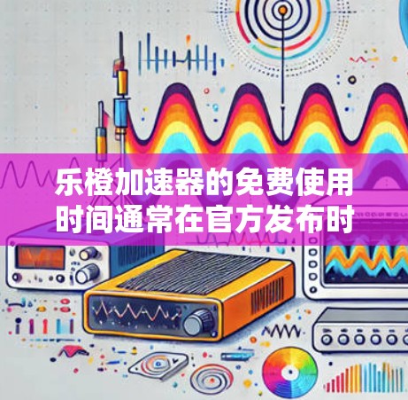 乐橙加速器的免费使用时间通常在官方发布时会明确说明。具体使用时间可能因软件而异，但通常包括以下情况