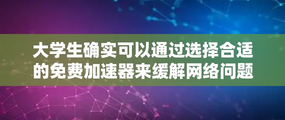 大学生确实可以通过选择合适的免费加速器来缓解网络问题和处理文件下载，以下是一些实用的建议