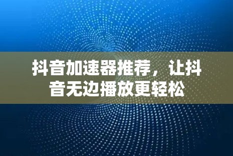 抖音加速器推荐,让抖音无边播放更轻松 抖音加速器推荐,让抖音无边播放更轻松