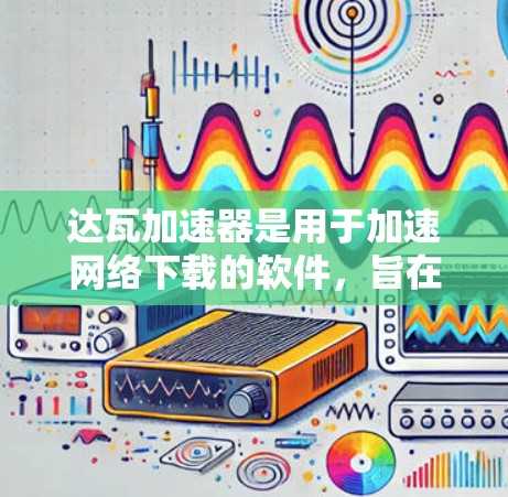 达瓦加速器是用于加速网络下载的软件,旨在提高用户下载速度。以下是对该软件的详细介绍 达瓦加速器是用于加速网络下载的软件,旨在提高用户下载速度。以下是对该软件的详细介绍