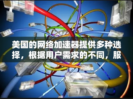 美国的网络加速器提供多种选择,根据用户需求的不同,服务有多种特色和功能。以下是关于美国网络加速器的详细解析 美国的网络加速器提供多种选择,根据用户需求的不同,服务有多种特色和功能。以下是关于美国网络加速器的详细解析