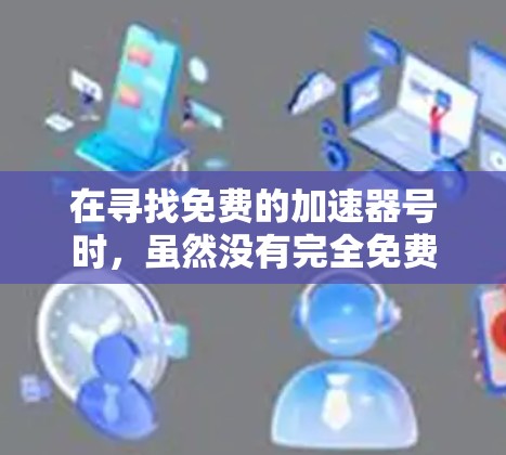 在寻找免费的加速器号时,虽然没有完全免费的加速器号,但可以通过以下方法获取 在寻找免费的加速器号时,虽然没有完全免费的加速器号,但可以通过以下方法获取