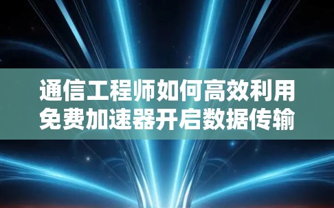 通信工程师如何高效利用免费加速器开启数据传输新纪元 通信工程师如何高效利用免费加速器开启数据传输新纪元