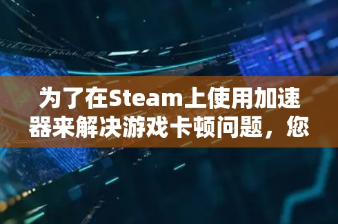 为了在Steam上使用加速器来解决游戏卡顿问题,您可以按照以下步骤进行操作 为了在Steam上使用加速器来解决游戏卡顿问题,您可以按照以下步骤进行操作