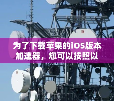 为了下载苹果的iOS版本加速器,您可以按照以下步骤操作 为了下载苹果的iOS版本加速器,您可以按照以下步骤操作