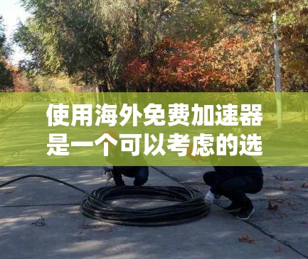 使用海外免费加速器是一个可以考虑的选择，但需综合考虑多个因素。以下是一些关键点的总结