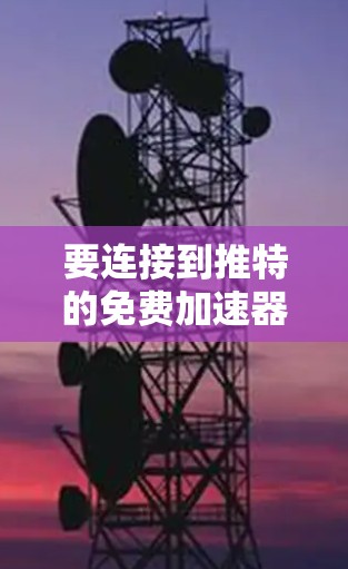 要连接到推特的免费加速器，您可以按照以下步骤操作