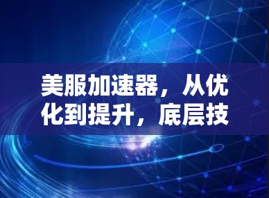美服加速器，从优化到提升，底层技术如何奏效？