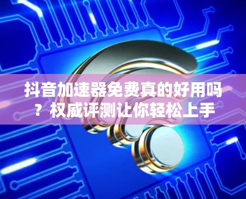 抖音加速器免费真的好用吗？权威评测让你轻松上手