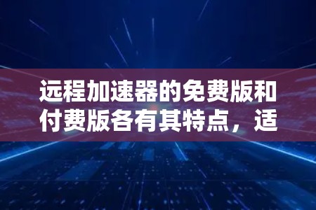 远程加速器的免费版和付费版各有其特点，适合不同的使用场景。以下是综合分析后的总结