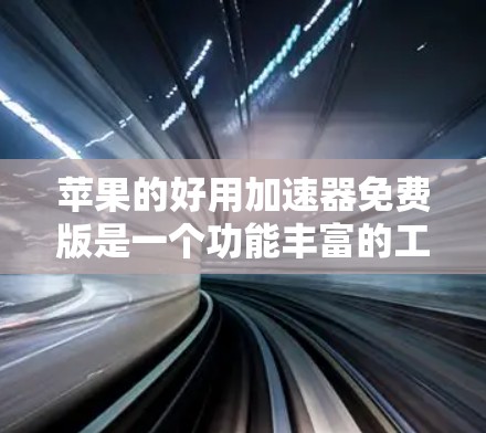 苹果的好用加速器免费版是一个功能丰富的工具，旨在提升苹果手机的性能和体验。以下是其主要特点和使用限制
