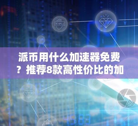 派币用什么加速器免费?推荐8款高性价比的加速器 派币用什么加速器免费?推荐8款高性价比的加速器