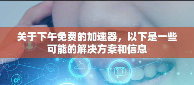 关于下午免费的加速器，以下是一些可能的解决方案和信息