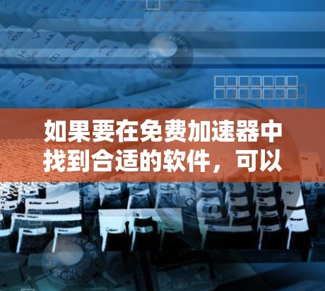 如果要在免费加速器中找到合适的软件,可以参考以下方法 如果要在免费加速器中找到合适的软件,可以参考以下方法