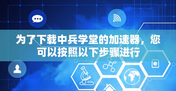 为了下载中兵学堂的加速器，您可以按照以下步骤进行