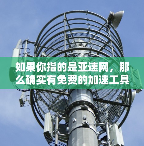 如果你指的是亚速网，那么确实有免费的加速工具。这些工具可以帮助你快速加速下载、加速视频、加速软件等。如果你需要更全面的功能，亚速网还提供其他加速功能，如加速下载软件、加速视频工具、加速软件下载等
