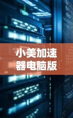 小美加速器电脑版，提升电脑性能的高效选择