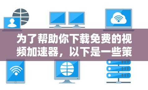 为了帮助你下载免费的视频加速器，以下是一些策略性建议