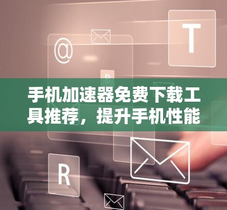 手机加速器免费下载工具推荐，提升手机性能的高效选择