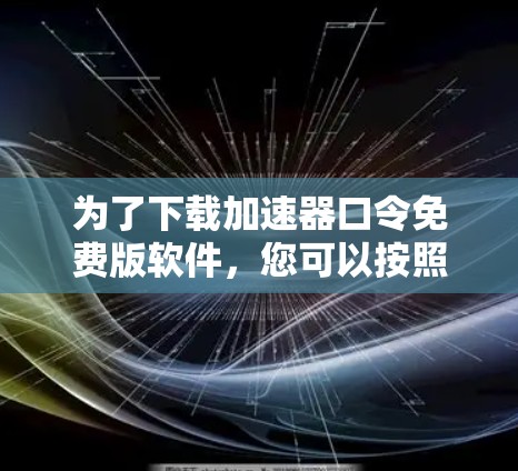 为了下载加速器口令免费版软件，您可以按照以下步骤进行