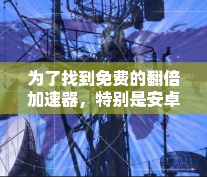 为了找到免费的翻倍加速器，特别是安卓版，可以按照以下步骤进行