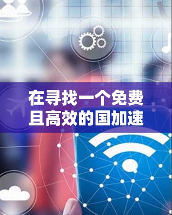 在寻找一个免费且高效的国加速器时，我需要综合考虑多个因素，包括工具的免费性、功能全面性、用户评价、市场应用、社区支持和兼容性。以下是我对几个可能的选择的详细描述