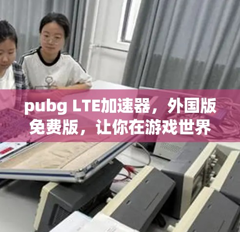 pubg LTE加速器，外国版免费版，让你在游戏世界中更快捷、更高效！