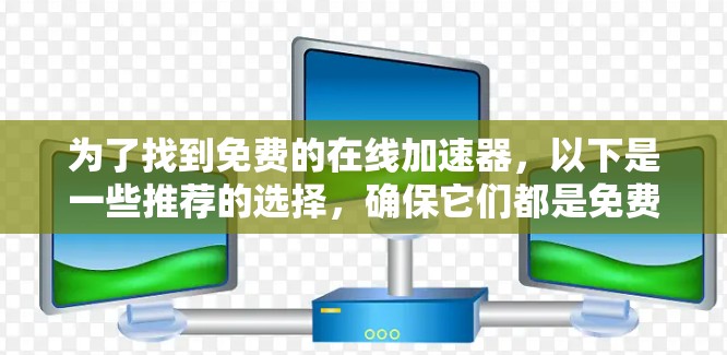 为了找到免费的在线加速器,以下是一些推荐的选择,确保它们都是免费的,并且适合您的使用需求 为了找到免费的在线加速器,以下是一些推荐的选择,确保它们都是免费的,并且适合您的使用需求
