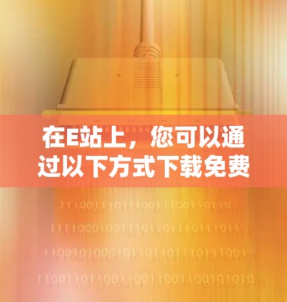 在E站上，您可以通过以下方式下载免费的加速器