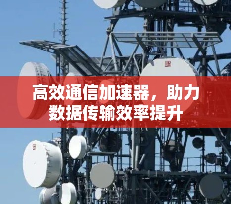 高效通信加速器，助力数据传输效率提升