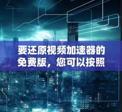 要还原视频加速器的免费版，您可以按照以下步骤进行