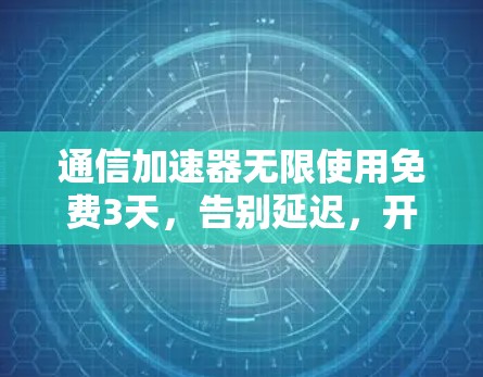 通信加速器无限使用免费3天，告别延迟，开启更快捷的下载之旅