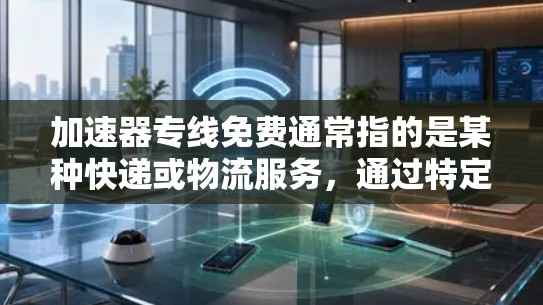 加速器专线免费通常指的是某种快递或物流服务，通过特定技术或服务，让运输速度加快，价格通常为免费。这种服务可能适用于特定的客户群体，满足他们的运输需求。以下是对此服务的详细解释