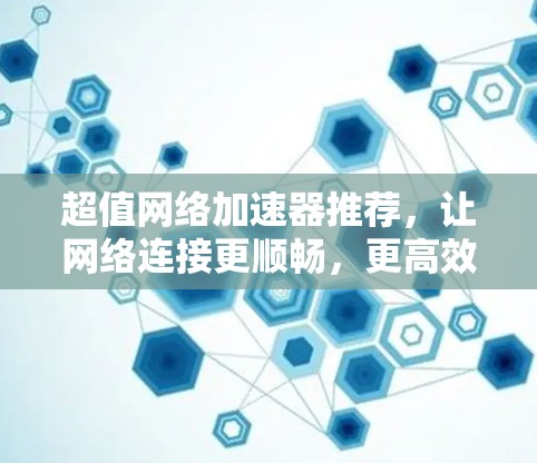 超值网络加速器推荐，让网络连接更顺畅，更高效