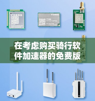 在考虑购买骑行软件加速器的免费版时，以下是一个有条理的总结，帮助你做出明智的选择