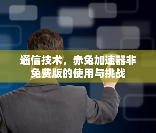 通信技术，赤兔加速器非免费版的使用与挑战