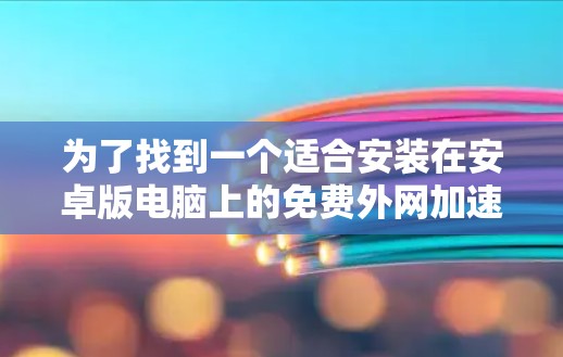 为了找到一个适合安装在安卓版电脑上的免费外网加速器，以下是一些推荐的选项，每个都有其独特的优势和适用性，根据您的需求选择