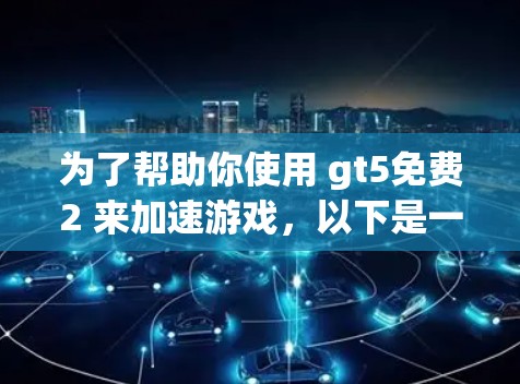 为了帮助你使用 gt5免费2 来加速游戏，以下是一些步骤和注意事项的总结