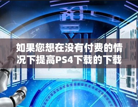如果您想在没有付费的情况下提高PS4下载的下载速度，可以尝试以下几种方法