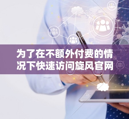 为了在不额外付费的情况下快速访问旋风官网，您可以尝试以下方法
