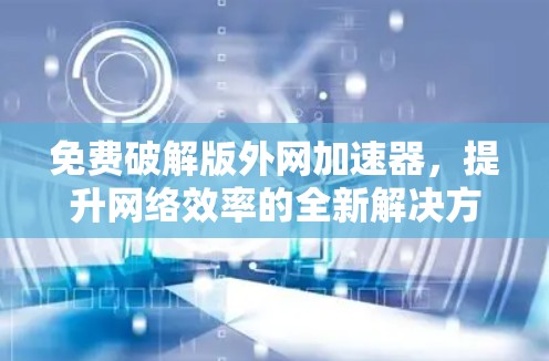 免费破解版外网加速器,提升网络效率的全新解决方案 免费破解版外网加速器,提升网络效率的全新解决方案