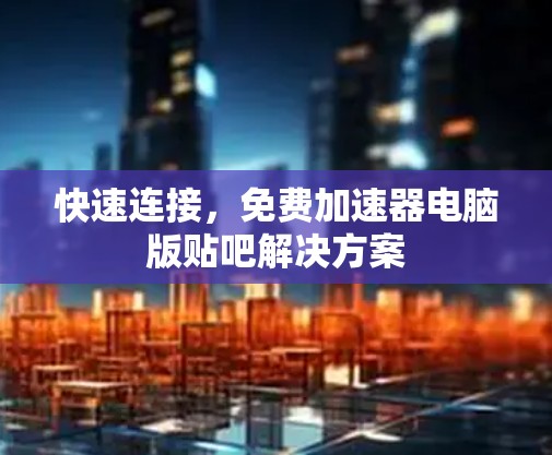 快速连接，免费加速器电脑版贴吧解决方案