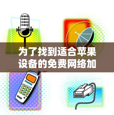 为了找到适合苹果设备的免费网络加速软件,以下是一个有条理的解决方案 为了找到适合苹果设备的免费网络加速软件,以下是一个有条理的解决方案