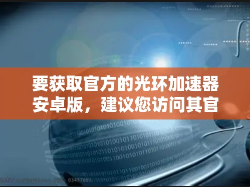 要获取官方的光环加速器安卓版，建议您访问其官方网站或应用商店下载。官方的应用通常提供最稳定的加速功能，且更新及时