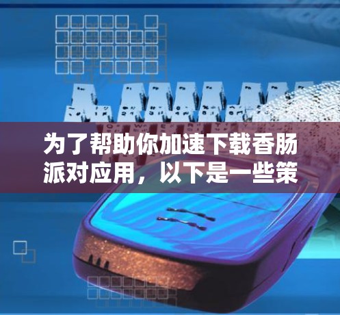 为了帮助你加速下载香肠派对应用，以下是一些策略性的建议