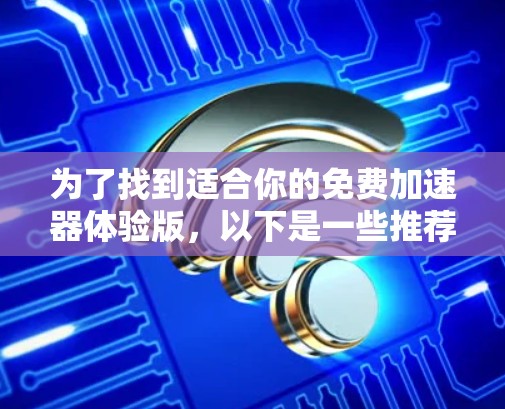 为了找到适合你的免费加速器体验版，以下是一些推荐，每个类别都进行了详细的解释