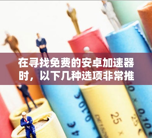 在寻找免费的安卓加速器时,以下几种选项非常推荐 在寻找免费的安卓加速器时,以下几种选项非常推荐