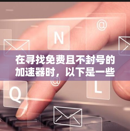 在寻找免费且不封号的加速器时,以下是一些推荐的选择,每个工具都有其特定的优势和使用限制,适合不同的需求 在寻找免费且不封号的加速器时,以下是一些推荐的选择,每个工具都有其特定的优势和使用限制,适合不同的需求