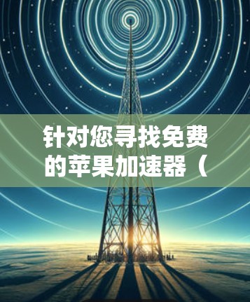 针对您寻找免费的苹果加速器(针对安卓设备)的请求,以下是详细的分析和建议 针对您寻找免费的苹果加速器(针对安卓设备)的请求,以下是详细的分析和建议