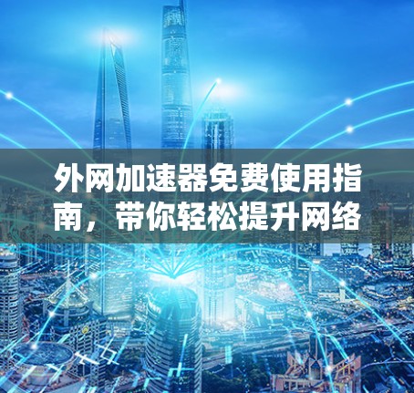 外网加速器免费使用指南,带你轻松提升网络速度 外网加速器免费使用指南,带你轻松提升网络速度